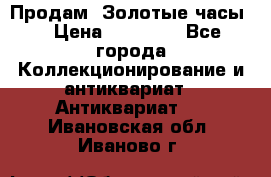 Продам “Золотые часы“ › Цена ­ 60 000 - Все города Коллекционирование и антиквариат » Антиквариат   . Ивановская обл.,Иваново г.